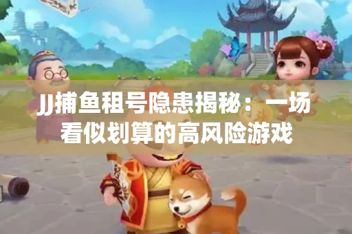 JJ捕鱼租号隐患揭秘：一场看似划算的高风险游戏