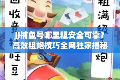 JJ捕鱼号哪里租安全可靠？高效租炮技巧全网独家揭秘