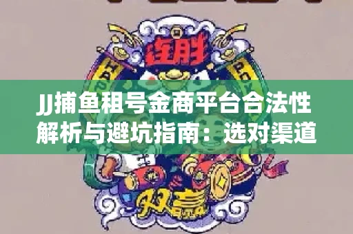 JJ捕鱼租号金商平台合法性解析与避坑指南：选对渠道才能安心赚钱