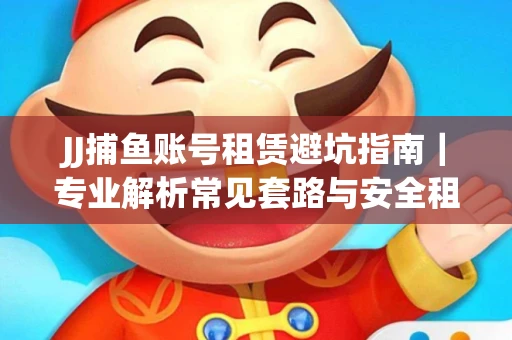 JJ捕鱼账号租赁避坑指南｜专业解析常见套路与安全租号法则