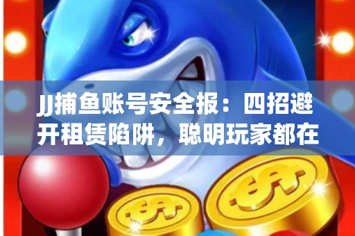 JJ捕鱼账号安全报：四招避开租赁陷阱，聪明玩家都在做