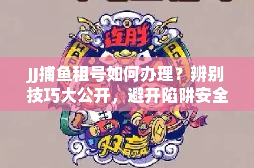 JJ捕鱼租号如何办理？辨别技巧大公开，避开陷阱安全玩