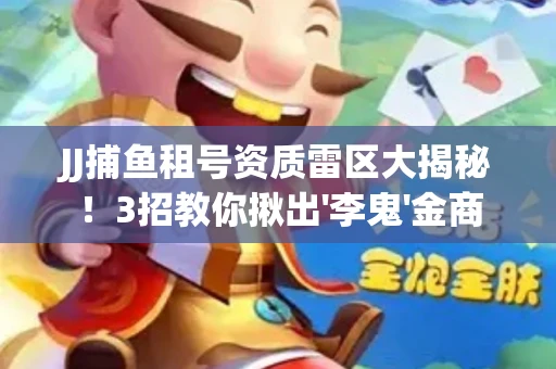 JJ捕鱼租号资质雷区大揭秘！3招教你揪出'李鬼'金商