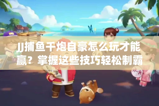 JJ捕鱼千炮自豪怎么玩才能赢？掌握这些技巧轻松制霸