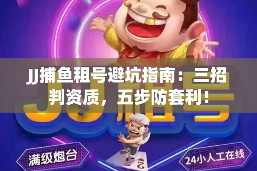 JJ捕鱼租号避坑指南：三招判资质，五步防套利！