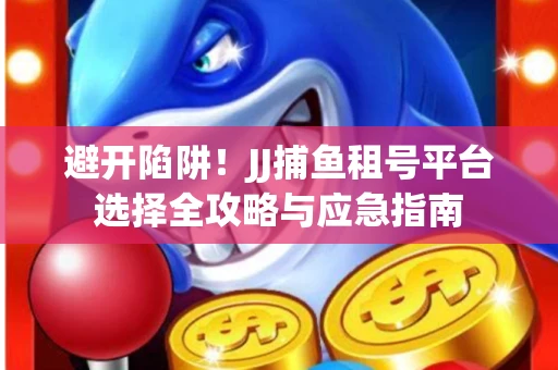 避开陷阱！JJ捕鱼租号平台选择全攻略与应急指南